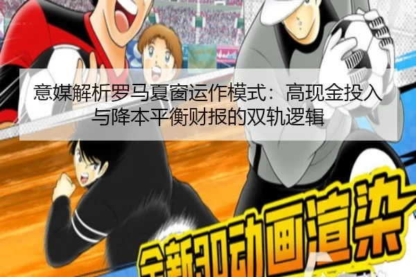 意媒解析罗马夏窗运作模式:高现金投入与降本平衡财报的双轨逻辑